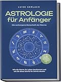 Astrologie für Anfänger - Die verborgene Botschaft der Sterne: Wie die Sterne Ihr Leben bestimmen und wie Sie diese Schritt für Schritt deuten - inkl. Horoskope, Sterndeutung, S