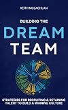 Building The Dream Team: Strategies For Recruiting & Retaining Talent To Build A Winning Culture (English Edition)