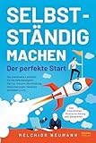 Selbstständig machen - Der perfekte Start: Der praxisnahe Leitfaden für die Selbständigkeit: Setup, Steuern, Buchhaltung, Versicherungen, Gewerb