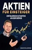 Aktien für Einsteiger – erfolgreich starten an der Börse: Wie du ein krisensicheres Vermögen aufbauen kannst. In Aktien investieren mit System – für eine konstante R