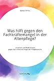 Was hilft gegen den Fachkräftemangel in der Altenpflege? Ursachen und Maßnahmen gegen das schlechte Image der Pflegeb