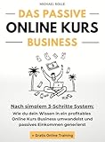 Das passive Online Kurs Business - Finanzielle Freiheit mit eigenen Online Kursen auf Autopilot: Wie du dein Wissen in ein profitables Online Kurs Business ... und passives Einkommen g
