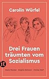 Drei Frauen träumten vom Sozialismus: Maxie Wander – Brigitte Reimann – Christa Wolf | Drei Ikonen der DDR-L