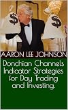Donchian Channels Indicator Strategies for Day Trading and Investing. (English Edition)
