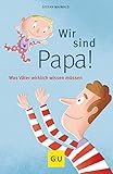 Wir sind Papa!: Was Väter wirklich wissen mü