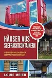 Häuser aus Seefrachtcontainern: Wie man ein Haus aus einem Seefrachtcontainer baut – einschließlich Tipps zum Bau, den Techniken, Plänen, dem Design und überraschenden I