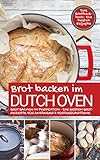 Das Brotbackbuch BROT BACKEN IM DUTCH OVEN: Die besten Rezepte - Brot backen in Perfektion - Die besten Brotrezepte für Anfänger & Fortgeschrittene (Backen - die besten Rezepte)