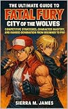 The Ultimate Guide to Fatal Fury: City of the Wolves: Competitive Strategies, Character Mastery, and Ranked Domination from Beginner to Pro (English Edition)