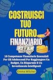 Costruisci Tuo Futuro Finanziario: 10 Competenze Finanziarie Essenziali Per Gli Adolescenti Per Raggiungere Un Budget, Un Risparmio E Un Investimento Intelligenti (Italian Edition)