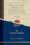 Presso la Tomba di Francesco Petrarca in Arquà IL 18 Luglio 1874: Discorso (Classic Reprint)