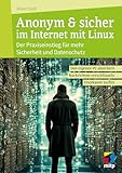 Anonym & sicher im Internet mit Linux: Der Praxiseinstieg für mehr Sicherheit und Datenschutz: Den eigenen PC absichern, Nachrichten verschlüsseln, unerk